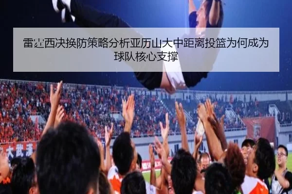 雷霆西决换防策略分析亚历山大中距离投篮为何成为球队核心支撑