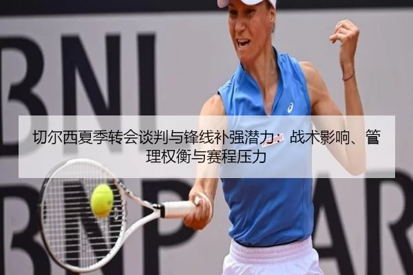 切尔西夏季转会谈判与锋线补强潜力：战术影响、管理权衡与赛程压力