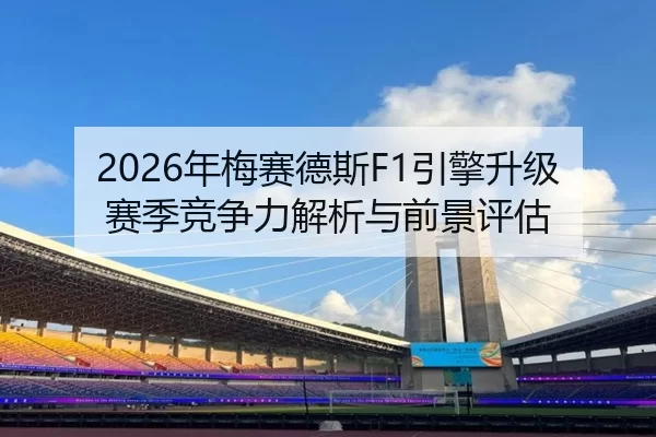 2026年梅赛德斯F1引擎升级赛季竞争力解析与前景评估