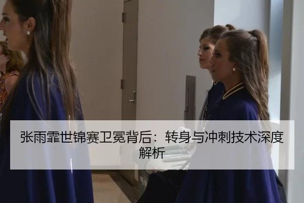 张雨霏世锦赛卫冕背后：转身与冲刺技术深度解析