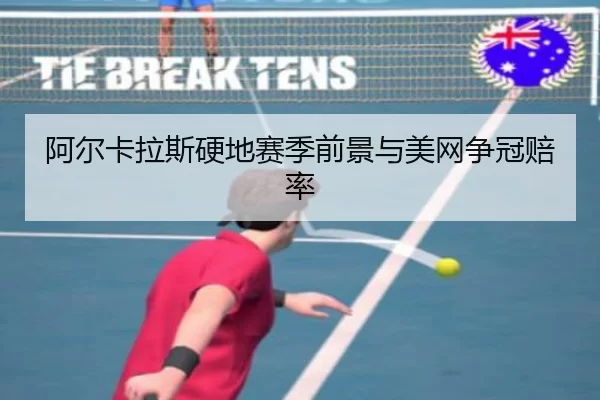阿尔卡拉斯硬地赛季前景与美网争冠赔率
